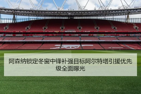 阿森纳锁定冬窗中锋补强目标阿尔特塔引援优先级全面曝光